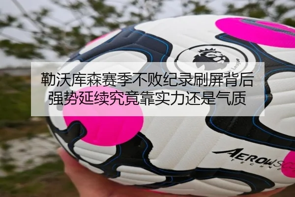 勒沃库森赛季不败纪录刷屏背后 强势延续究竟靠实力还是气质