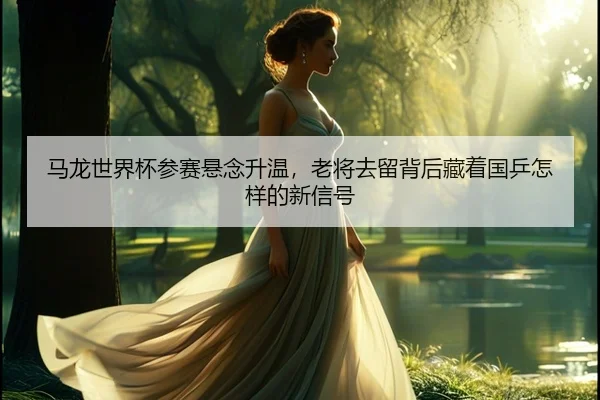 马龙世界杯参赛悬念升温，老将去留背后藏着国乒怎样的新信号
