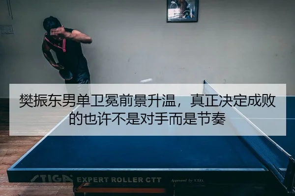樊振东男单卫冕前景升温，真正决定成败的也许不是对手而是节奏